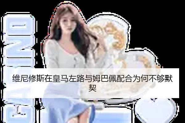 维尼修斯在皇马左路与姆巴佩配合为何不够默契