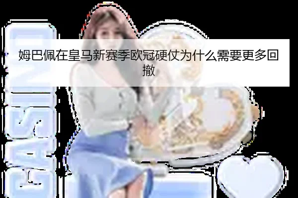 姆巴佩在皇马新赛季欧冠硬仗为什么需要更多回撤