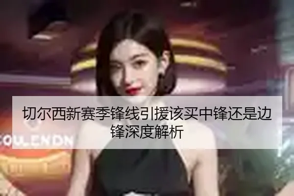 切尔西新赛季锋线引援该买中锋还是边锋深度解析
