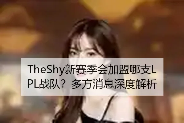 TheShy新赛季会加盟哪支LPL战队？多方消息深度解析