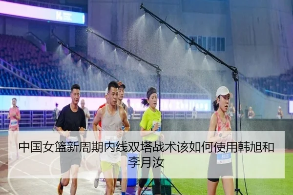 中国女篮新周期内线双塔战术该如何使用韩旭和李月汝
