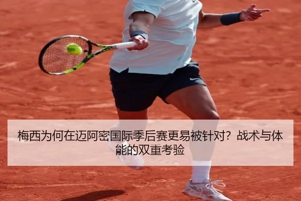 梅西为何在迈阿密国际季后赛更易被针对？战术与体能的双重考验