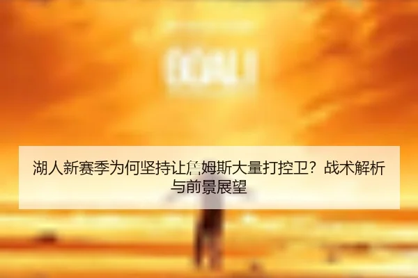 湖人新赛季为何坚持让詹姆斯大量打控卫？战术解析与前景展望