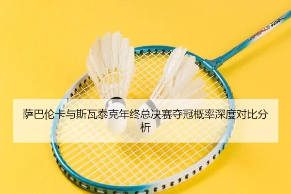 萨巴伦卡与斯瓦泰克年终总决赛夺冠概率深度对比分析