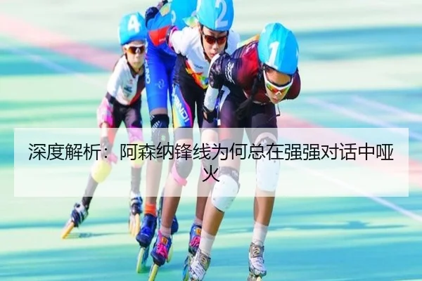 深度解析：阿森纳锋线为何总在强强对话中哑火